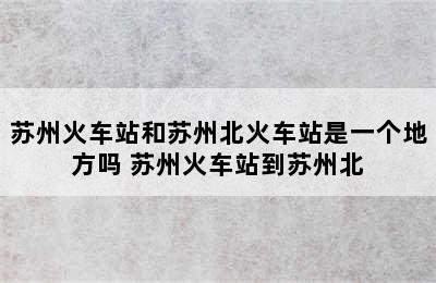 苏州火车站和苏州北火车站是一个地方吗 苏州火车站到苏州北